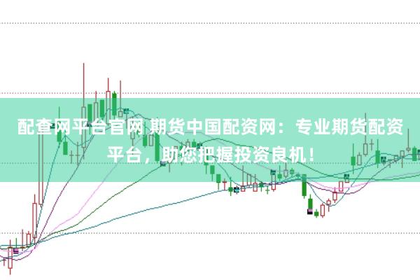 配查网平台官网 期货中国配资网：专业期货配资平台，助您把握投资良机！