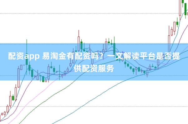 配资app 易淘金有配资吗？一文解读平台是否提供配资服务