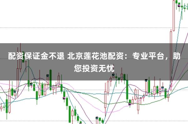 配资保证金不退 北京莲花池配资：专业平台，助您投资无忧