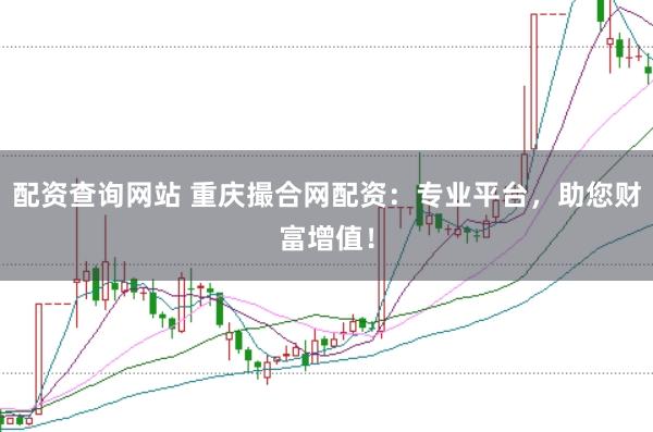 配资查询网站 重庆撮合网配资：专业平台，助您财富增值！