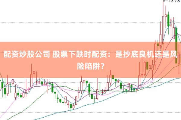 配资炒股公司 股票下跌时配资：是抄底良机还是风险陷阱？