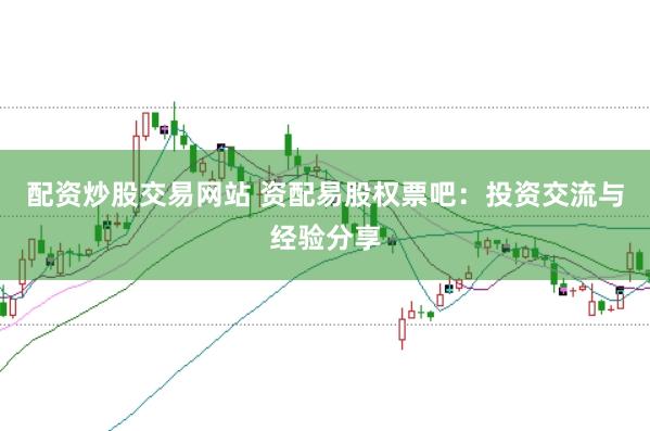 配资炒股交易网站 资配易股权票吧：投资交流与经验分享