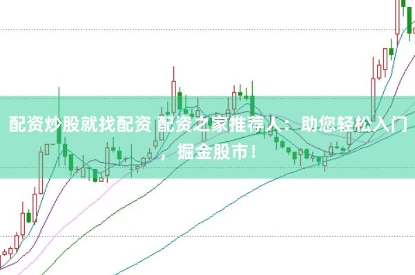 配资炒股就找配资 配资之家推荐人：助您轻松入门，掘金股市！