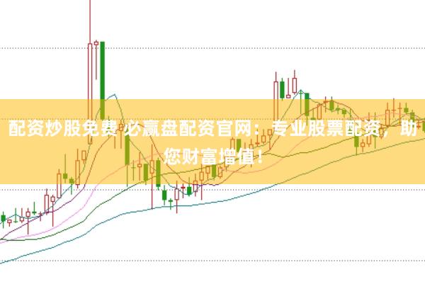 配资炒股免费 必赢盘配资官网：专业股票配资，助您财富增值！