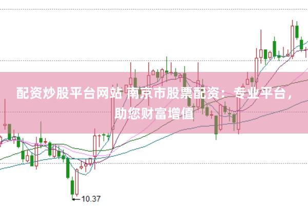 配资炒股平台网站 南京市股票配资：专业平台，助您财富增值