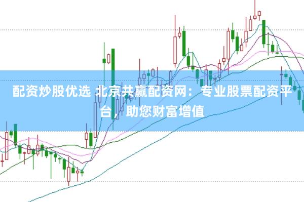 配资炒股优选 北京共赢配资网：专业股票配资平台，助您财富增值