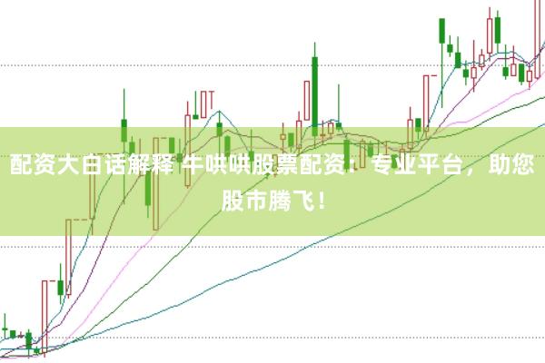 配资大白话解释 牛哄哄股票配资：专业平台，助您股市腾飞！