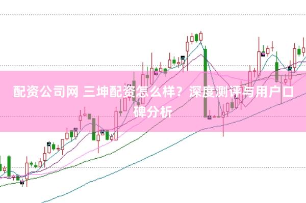 配资公司网 三坤配资怎么样？深度测评与用户口碑分析