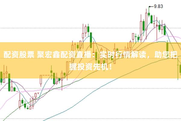 配资股票 聚宏鑫配资直播：实时行情解读，助您把握投资先机！
