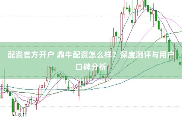 配资官方开户 鼎牛配资怎么样？深度测评与用户口碑分析