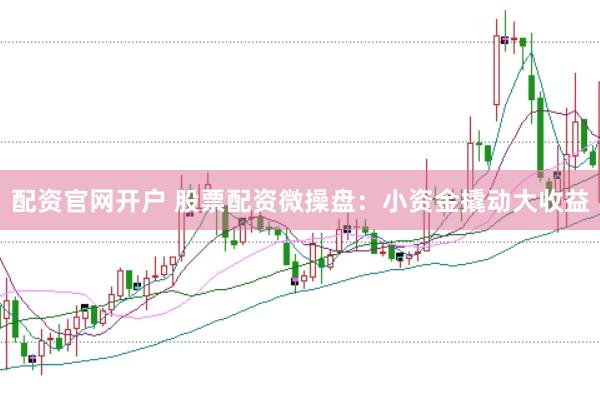 配资官网开户 股票配资微操盘：小资金撬动大收益