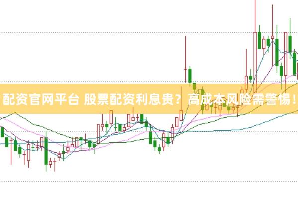 配资官网平台 股票配资利息贵？高成本风险需警惕！