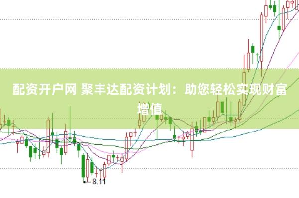 配资开户网 聚丰达配资计划：助您轻松实现财富增值