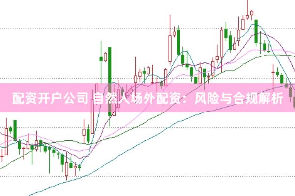 配资开户公司 自然人场外配资：风险与合规解析