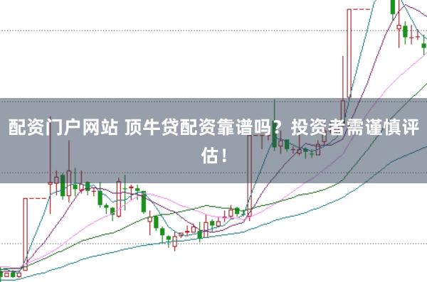 配资门户网站 顶牛贷配资靠谱吗？投资者需谨慎评估！