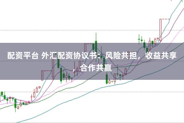 配资平台 外汇配资协议书：风险共担，收益共享，合作共赢
