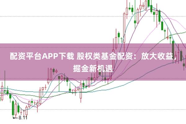 配资平台APP下载 股权类基金配资：放大收益，掘金新机遇