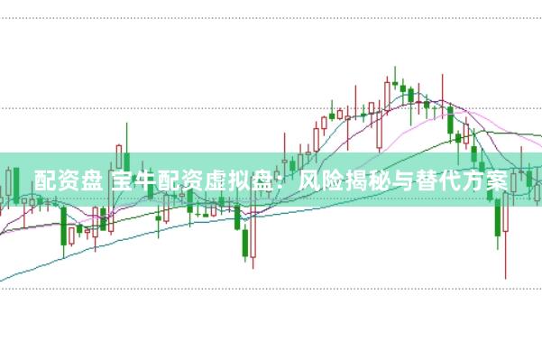 配资盘 宝牛配资虚拟盘：风险揭秘与替代方案
