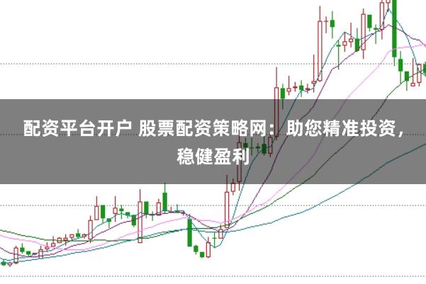 配资平台开户 股票配资策略网：助您精准投资，稳健盈利