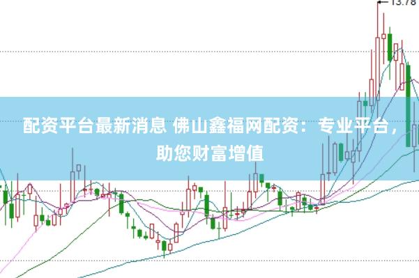 配资平台最新消息 佛山鑫福网配资：专业平台，助您财富增值
