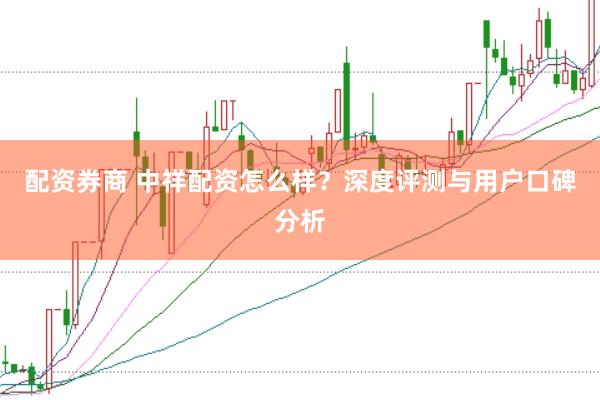 配资券商 中祥配资怎么样？深度评测与用户口碑分析