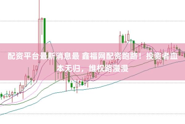 配资平台最新消息最 鑫福网配资跑路！投资者血本无归，维权路漫漫
