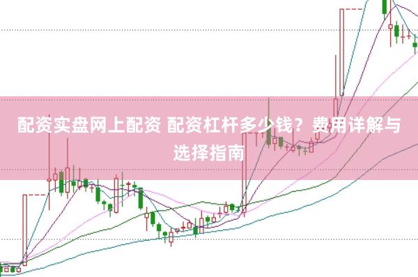 配资实盘网上配资 配资杠杆多少钱？费用详解与选择指南
