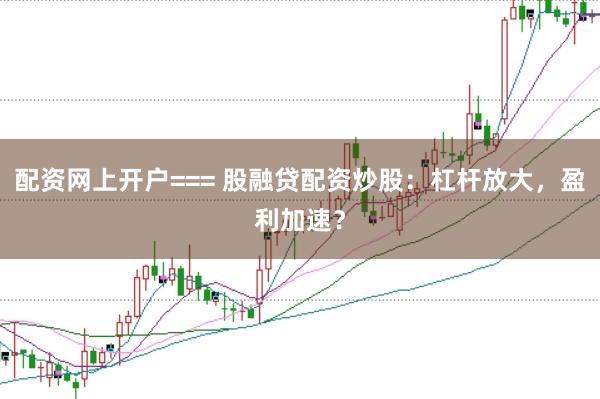 配资网上开户=== 股融贷配资炒股：杠杆放大，盈利加速？