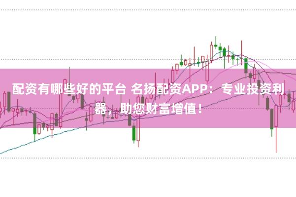 配资有哪些好的平台 名扬配资APP：专业投资利器，助您财富增值！