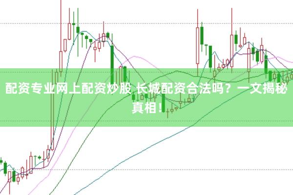 配资专业网上配资炒股 长城配资合法吗？一文揭秘真相！
