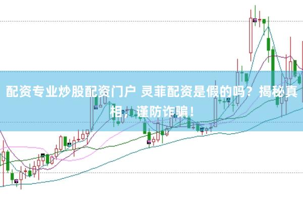 配资专业炒股配资门户 灵菲配资是假的吗？揭秘真相，谨防诈骗！
