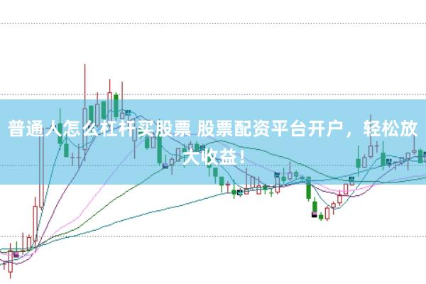 普通人怎么杠杆买股票 股票配资平台开户，轻松放大收益！