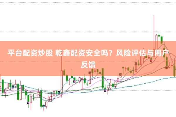 平台配资炒股 乾鑫配资安全吗？风险评估与用户反馈