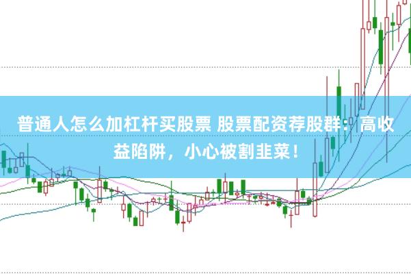 普通人怎么加杠杆买股票 股票配资荐股群：高收益陷阱，小心被割韭菜！
