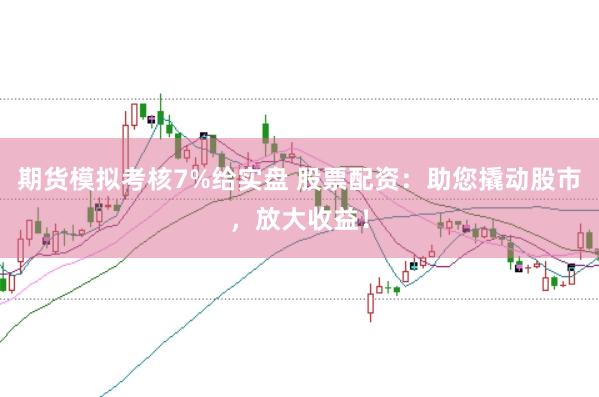 期货模拟考核7%给实盘 股票配资：助您撬动股市，放大收益！