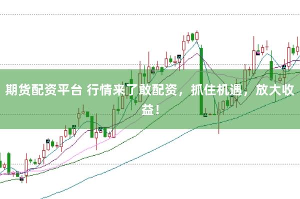 期货配资平台 行情来了敢配资，抓住机遇，放大收益！