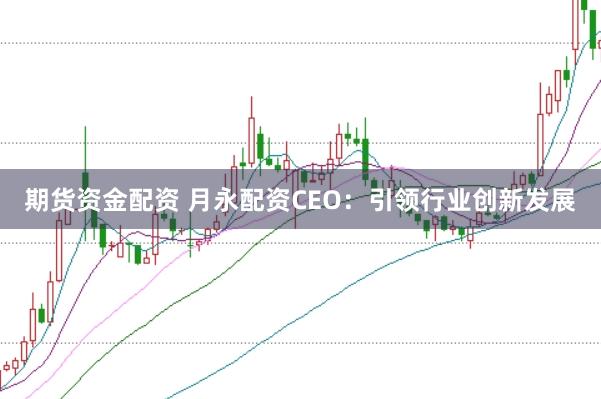 期货资金配资 月永配资CEO：引领行业创新发展