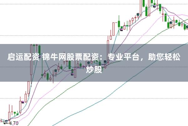 启运配资 锦牛网股票配资：专业平台，助您轻松炒股