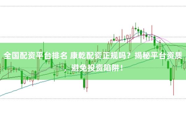 全国配资平台排名 康乾配资正规吗？揭秘平台资质，避免投资陷阱！