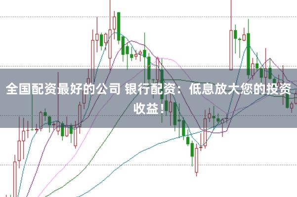 全国配资最好的公司 银行配资：低息放大您的投资收益！