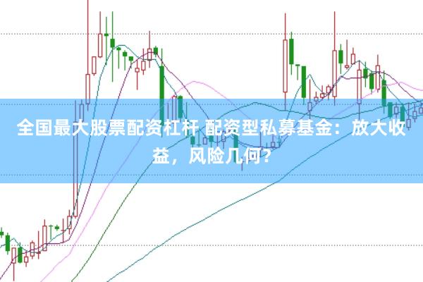 全国最大股票配资杠杆 配资型私募基金：放大收益，风险几何？