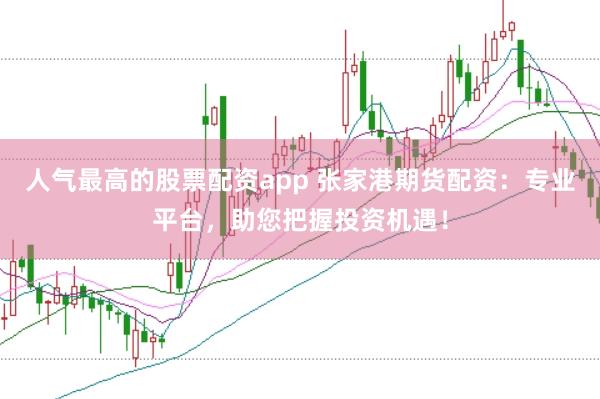 人气最高的股票配资app 张家港期货配资：专业平台，助您把握投资机遇！