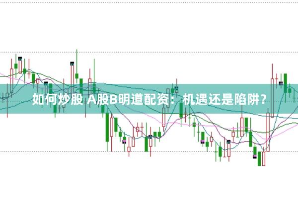 如何炒股 A股B明道配资：机遇还是陷阱？