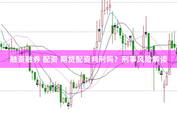 融资融券 配资 期货配资判刑吗？刑事风险解读