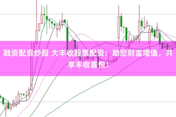 融资配资炒股 大丰收股票配资：助您财富增值，共享丰收喜悦！