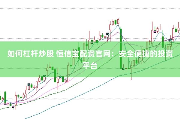 如何杠杆炒股 恒信宝配资官网：安全便捷的投资平台