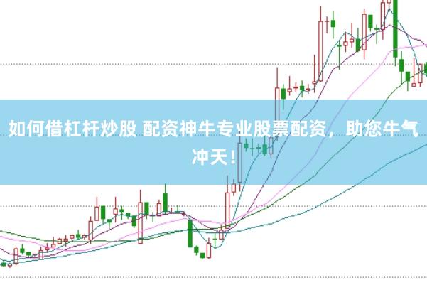 如何借杠杆炒股 配资神牛专业股票配资，助您牛气冲天！