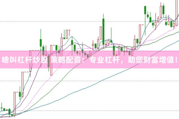 啥叫杠杆炒股 策略配资：专业杠杆，助您财富增值！