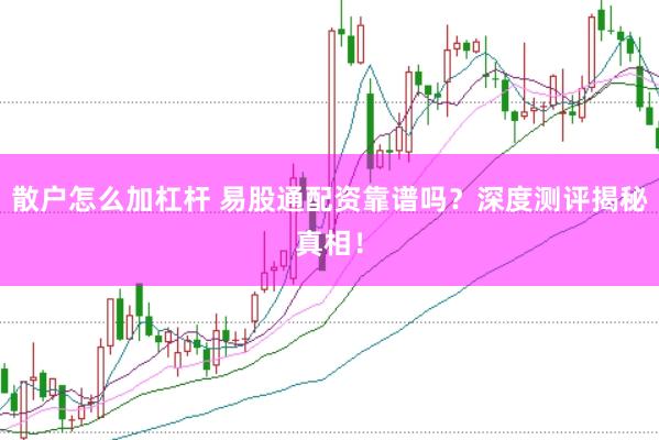 散户怎么加杠杆 易股通配资靠谱吗？深度测评揭秘真相！