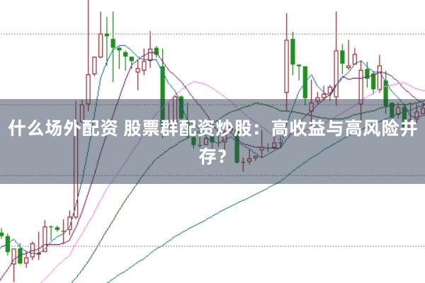 什么场外配资 股票群配资炒股：高收益与高风险并存？